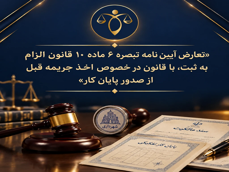 تعارض آیین‌نامه تبصره ۶ ماده ۱۰ قانون الزام به ثبت با قانون در خصوص اخذ جریمه قبل از صدور پایان‌کار